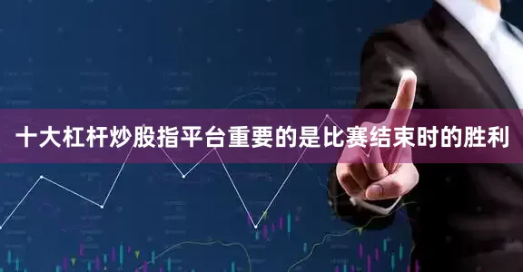 十大杠杆炒股指平台重要的是比赛结束时的胜利