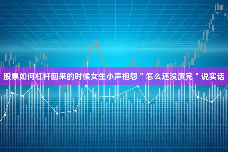 股票如何杠杆回来的时候女生小声抱怨"怎么还没演完"说实话