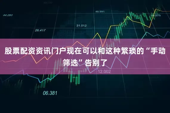 股票配资资讯门户现在可以和这种繁琐的“手动筛选”告别了