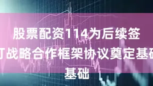 股票配资114为后续签订战略合作框架协议奠定基础